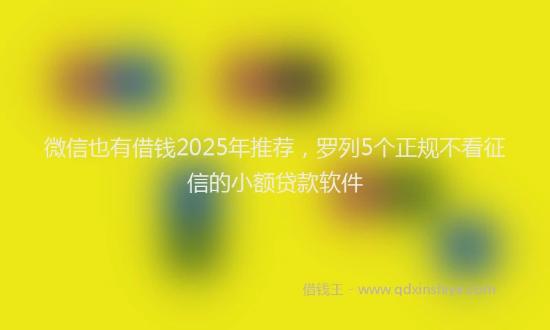 微信也有借钱2025年推荐，罗列5个正规不看征信的小额贷款软件