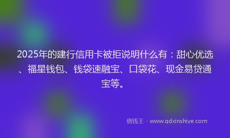 2025年的建行信用卡被拒说明什么有：甜心优选、福星钱包、钱袋速融宝、口袋花、现金易贷通宝等。