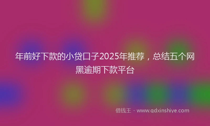年前好下款的小贷口子2025年推荐，总结五个网黑逾期下款平台