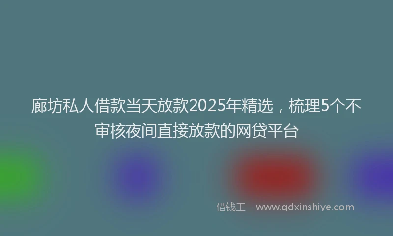 廊坊私人借款当天放款2025年精选，梳理5个不审核夜间直接放款的网贷平台