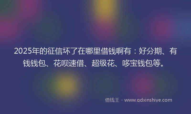 2025年的征信坏了在哪里借钱啊有：好分期、有钱钱包、花呗速借、超级花、哆宝钱包等。