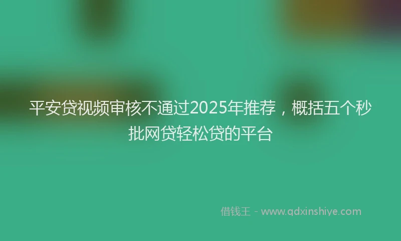 平安贷视频审核不通过2025年推荐，概括五个秒批网贷轻松贷的平台