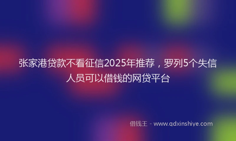 张家港贷款不看征信2025年推荐，罗列5个失信人员可以借钱的网贷平台