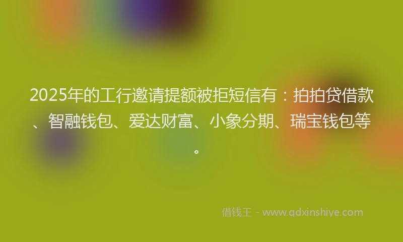 2025年的工行邀请提额被拒短信有：拍拍贷借款、智融钱包、爱达财富、小象分期、瑞宝钱包等。
