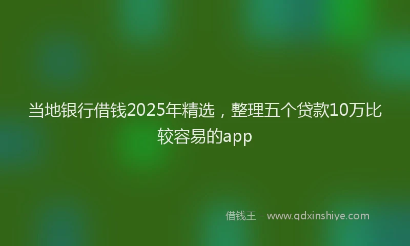 当地银行借钱2025年精选，整理五个贷款10万比较容易的app