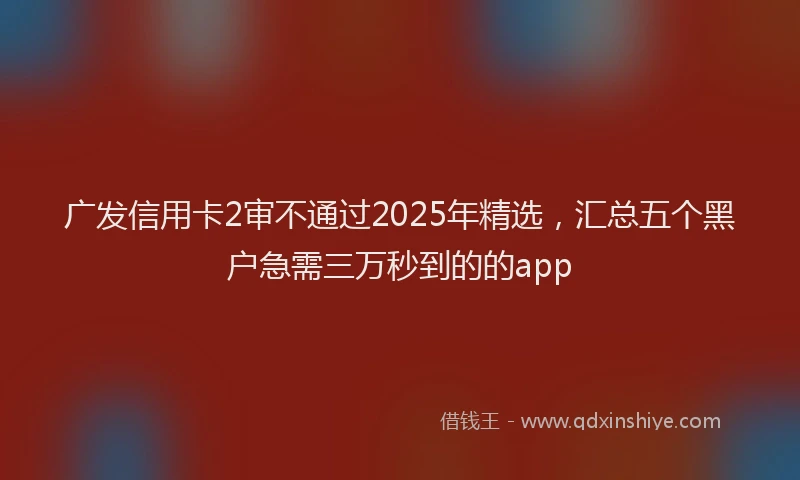 广发信用卡2审不通过2025年精选，汇总五个黑户急需三万秒到的的app