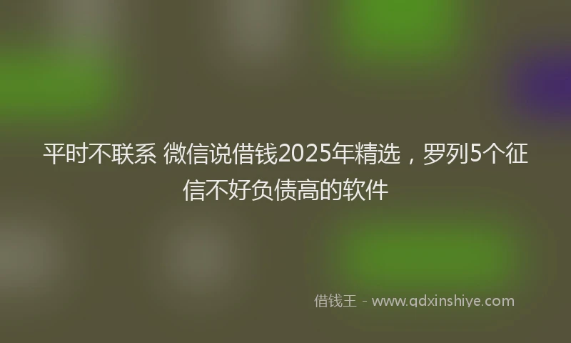 平时不联系 微信说借钱2025年精选，罗列5个征信不好负债高的软件