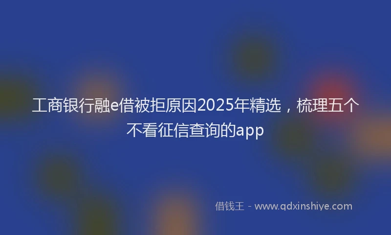 工商银行融e借被拒原因2025年精选，梳理五个不看征信查询的app