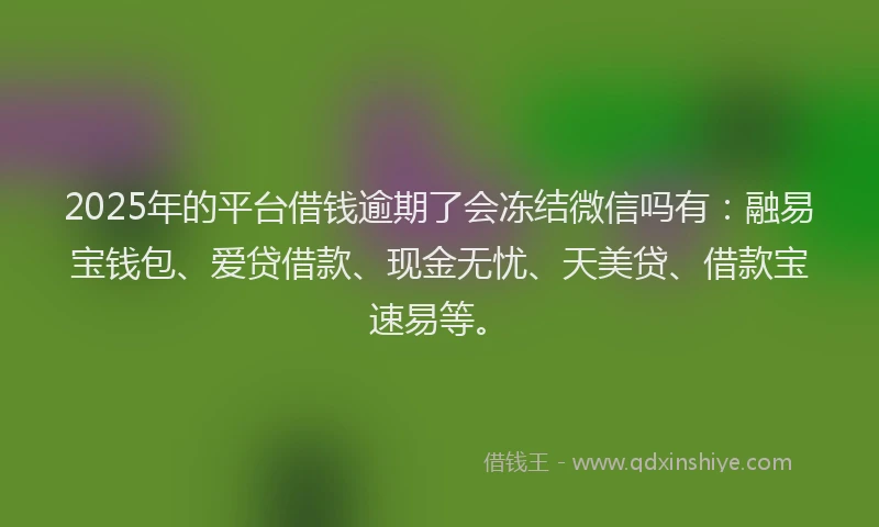 2025年的平台借钱逾期了会冻结微信吗有：融易宝钱包、爱贷借款、现金无忧、天美贷、借款宝速易等。
