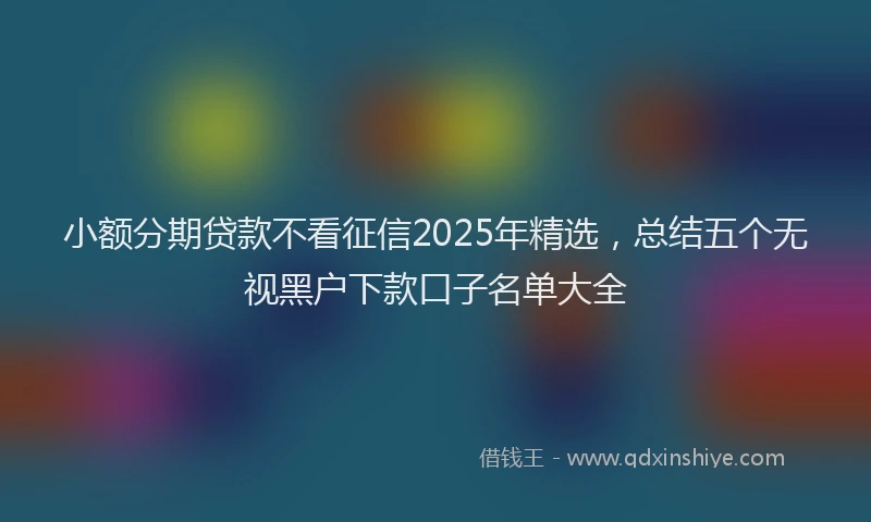 小额分期贷款不看征信2025年精选，总结五个无视黑户下款口子名单大全