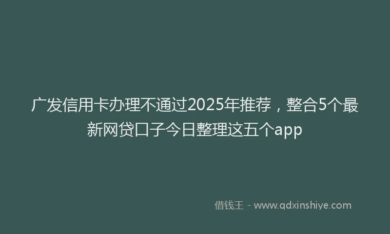 广发信用卡办理不通过2025年推荐，整合5个最新网贷口子今日整理这五个app
