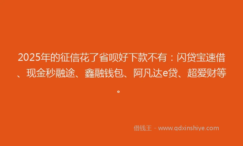 2025年的征信花了省呗好下款不有：闪贷宝速借、现金秒融途、鑫融钱包、阿凡达e贷、超爱财等。