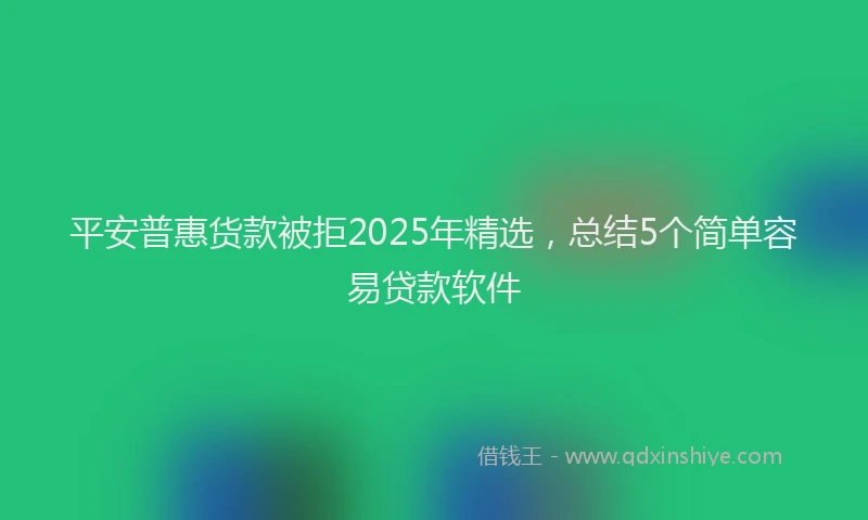 平安普惠货款被拒2025年精选，总结5个简单容易贷款软件