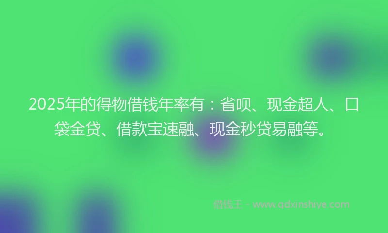 2025年的得物借钱年率有：省呗、现金超人、口袋金贷、借款宝速融、现金秒贷易融等。