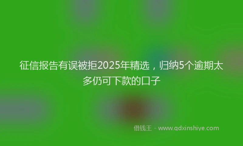 征信报告有误被拒2025年精选，归纳5个逾期太多仍可下款的口子