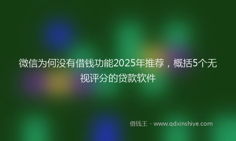 微信为何没有借钱功能2025年推荐，概括5个无视评分的贷款软件
