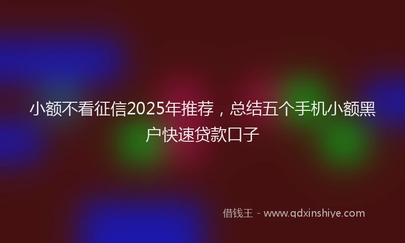 小额不看征信2025年推荐，总结五个手机小额黑户快速贷款口子