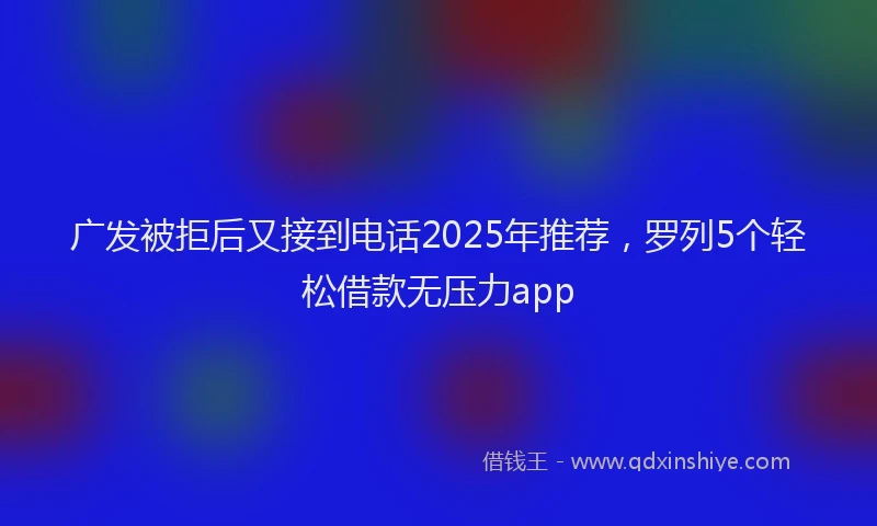 广发被拒后又接到电话2025年推荐，罗列5个轻松借款无压力app