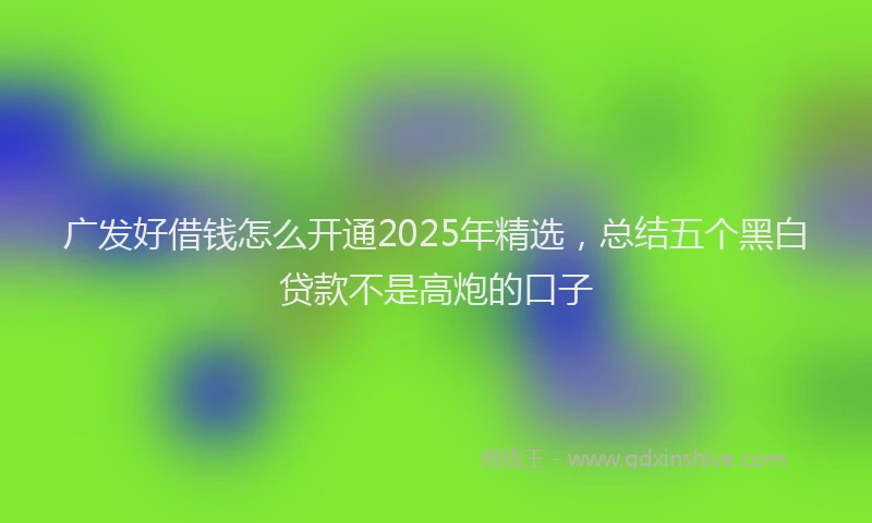 广发好借钱怎么开通2025年精选，总结五个黑白贷款不是高炮的口子