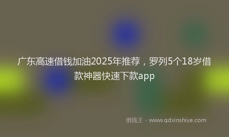 广东高速借钱加油2025年推荐，罗列5个18岁借款神器快速下款app