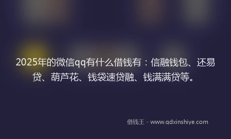 2025年的微信qq有什么借钱有：信融钱包、还易贷、葫芦花、钱袋速贷融、钱满满贷等。
