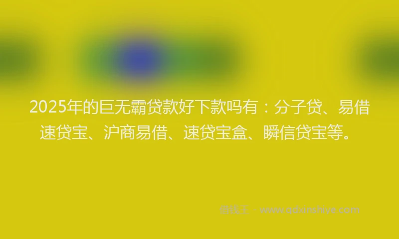 2025年的巨无霸贷款好下款吗有：分子贷、易借速贷宝、沪商易借、速贷宝盒、瞬信贷宝等。