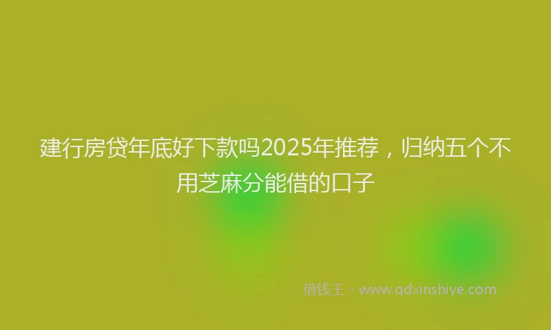 建行房贷年底好下款吗2025年推荐，归纳五个不用芝麻分能借的口子
