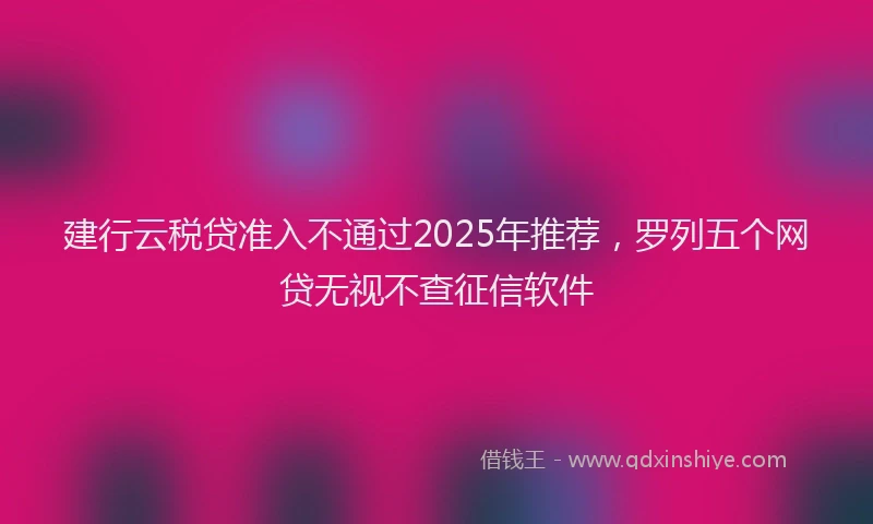 建行云税贷准入不通过2025年推荐，罗列五个网贷无视不查征信软件