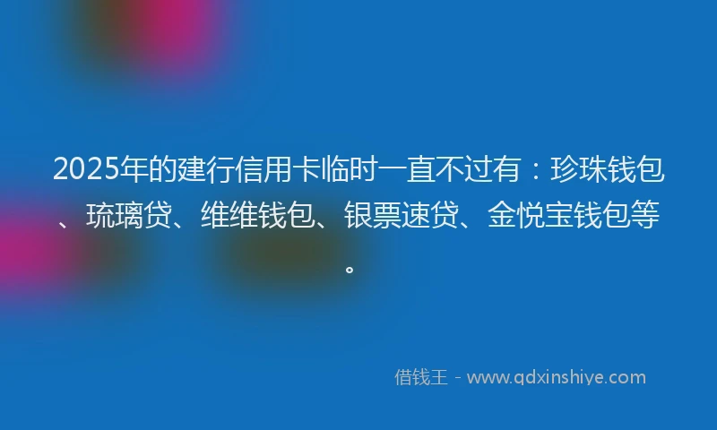 2025年的建行信用卡临时一直不过有：珍珠钱包、琉璃贷、维维钱包、银票速贷、金悦宝钱包等。