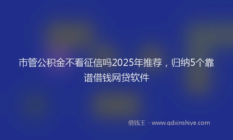 市管公积金不看征信吗2025年推荐，归纳5个靠谱借钱网贷软件