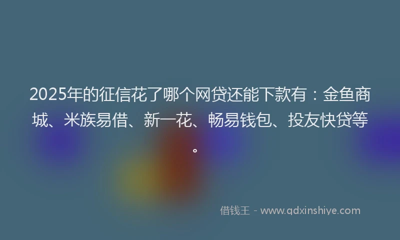 2025年的征信花了哪个网贷还能下款有：金鱼商城、米族易借、新一花、畅易钱包、投友快贷等。