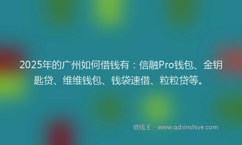 2025年的广州如何借钱有：信融Pro钱包、金钥匙贷、维维钱包、钱袋速借、粒粒贷等。
