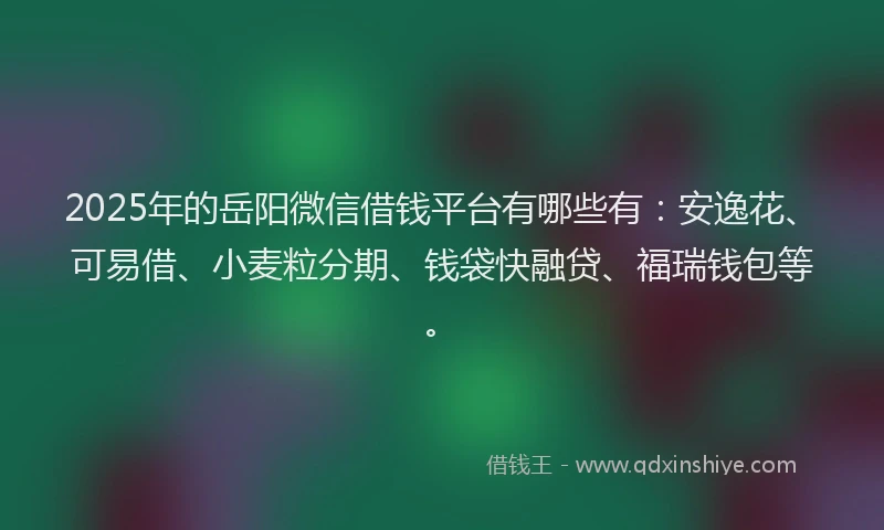2025年的岳阳微信借钱平台有哪些有：安逸花、可易借、小麦粒分期、钱袋快融贷、福瑞钱包等。