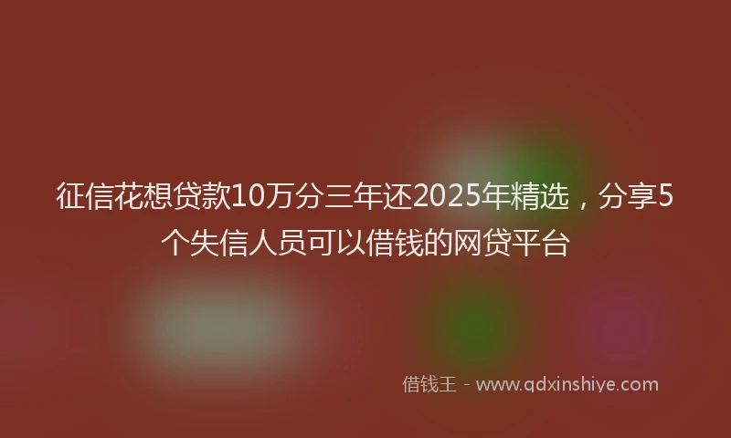 征信花想贷款10万分三年还2025年精选，分享5个失信人员可以借钱的网贷平台