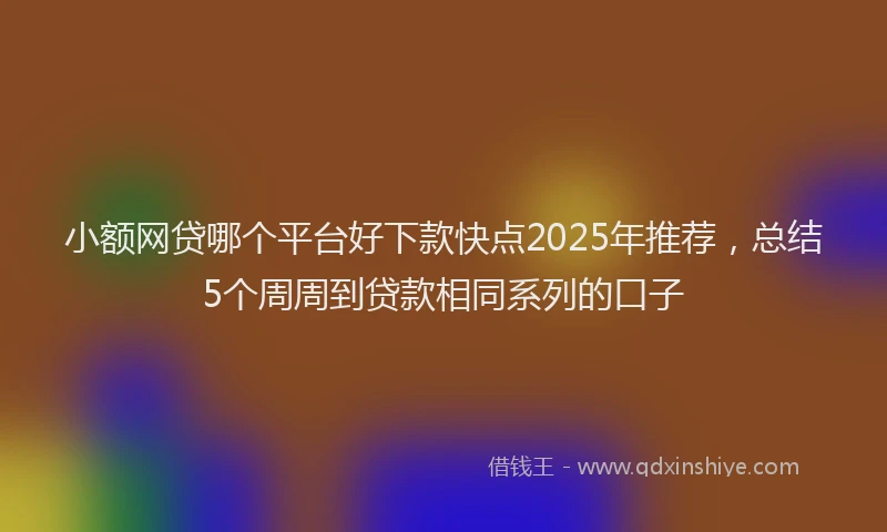 小额网贷哪个平台好下款快点2025年推荐，总结5个周周到贷款相同系列的口子
