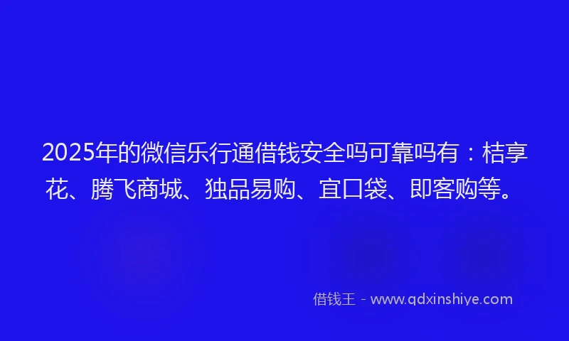 2025年的微信乐行通借钱安全吗可靠吗有：桔享花、腾飞商城、独品易购、宜口袋、即客购等。