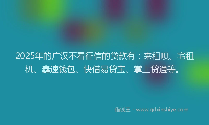 2025年的广汉不看征信的贷款有：来租呗、宅租机、鑫速钱包、快借易贷宝、掌上贷通等。