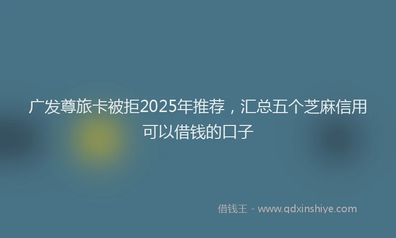 广发尊旅卡被拒2025年推荐，汇总五个芝麻信用可以借钱的口子
