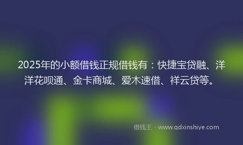 2025年的小额借钱正规借钱有：快捷宝贷融、洋洋花呗通、金卡商城、爱木速借、祥云贷等。