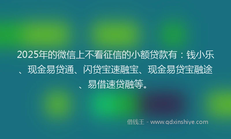 2025年的微信上不看征信的小额贷款有：钱小乐、现金易贷通、闪贷宝速融宝、现金易贷宝融途、易借速贷融等。
