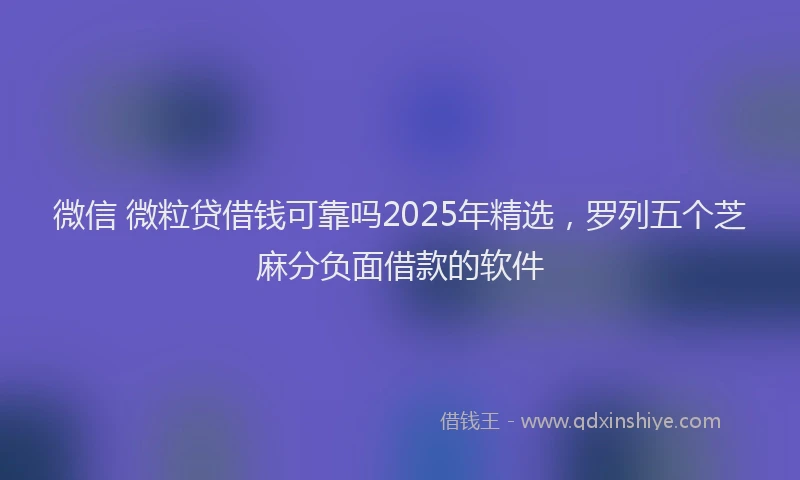 微信 微粒贷借钱可靠吗2025年精选，罗列五个芝麻分负面借款的软件