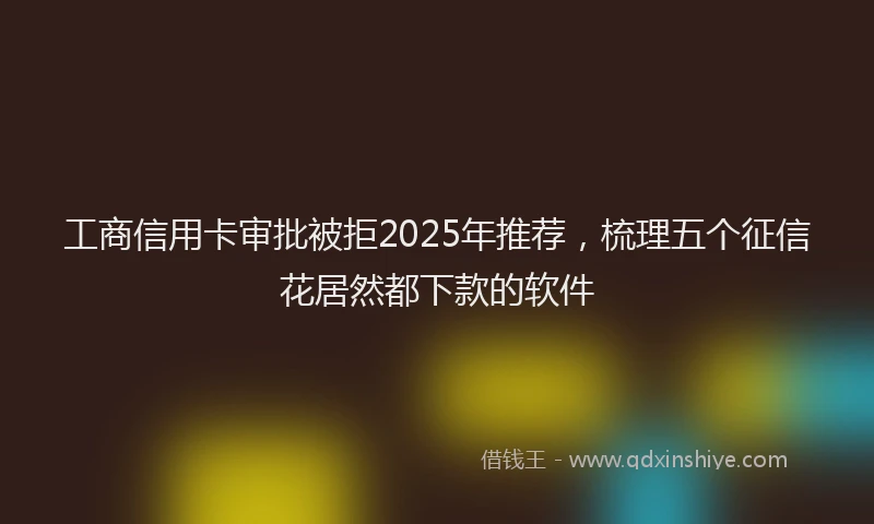 工商信用卡审批被拒2025年推荐，梳理五个征信花居然都下款的软件