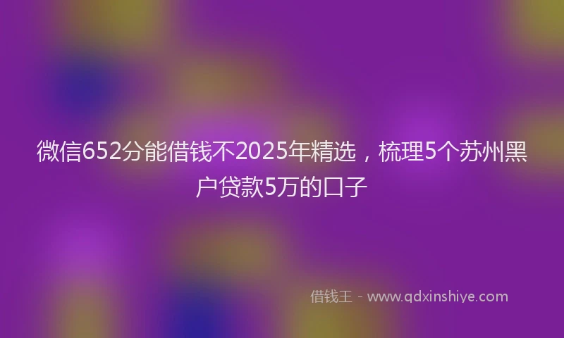 微信652分能借钱不2025年精选，梳理5个苏州黑户贷款5万的口子