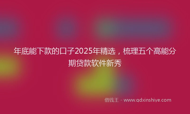 年底能下款的口子2025年精选，梳理五个高能分期贷款软件新秀