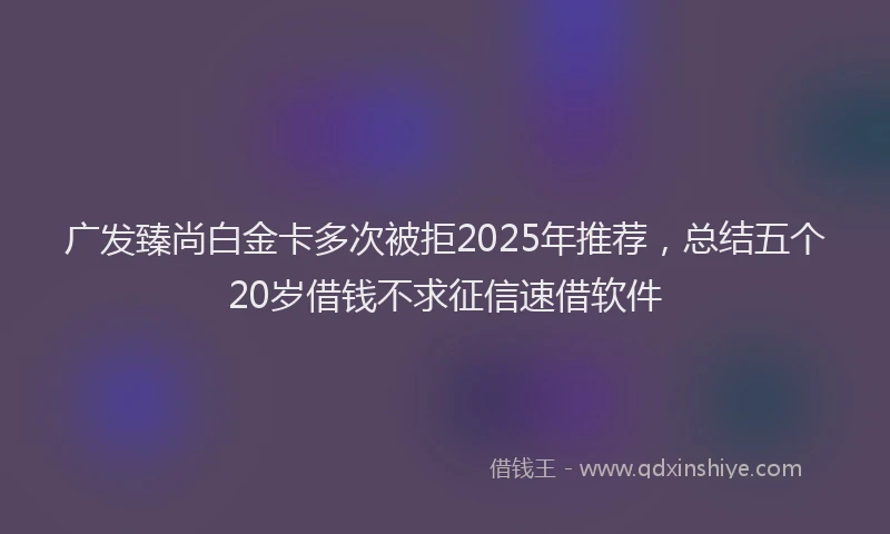 广发臻尚白金卡多次被拒2025年推荐，总结五个20岁借钱不求征信速借软件