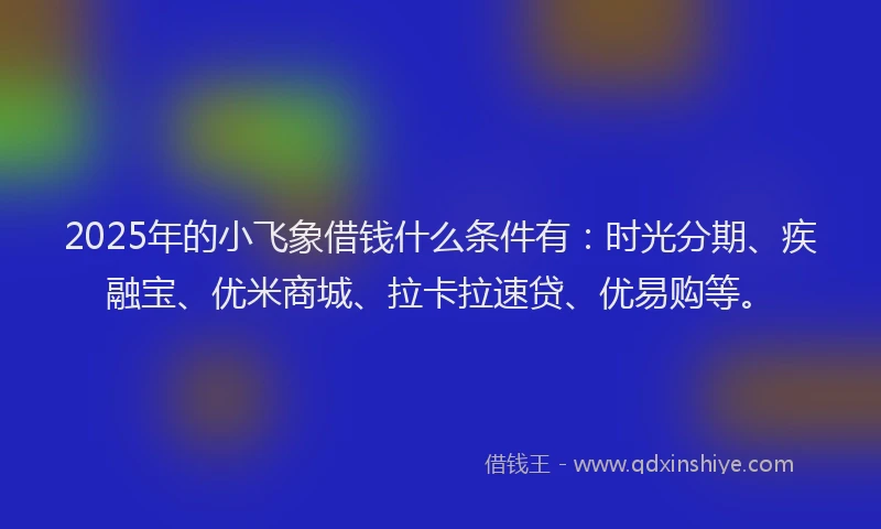 2025年的小飞象借钱什么条件有：时光分期、疾融宝、优米商城、拉卡拉速贷、优易购等。