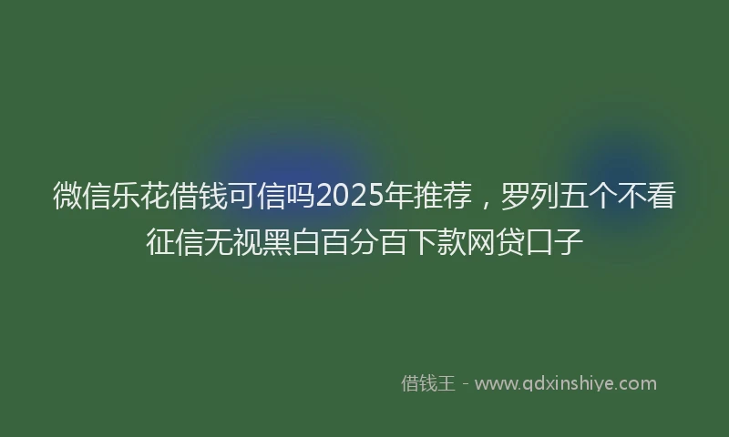 微信乐花借钱可信吗2025年推荐，罗列五个不看征信无视黑白百分百下款网贷口子