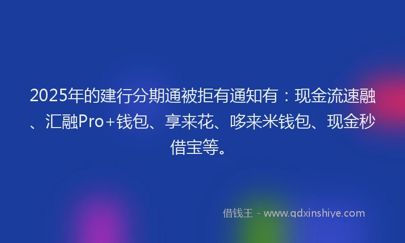 2025年的建行分期通被拒有通知有：现金流速融、汇融Pro+钱包、享来花、哆来米钱包、现金秒借宝等。