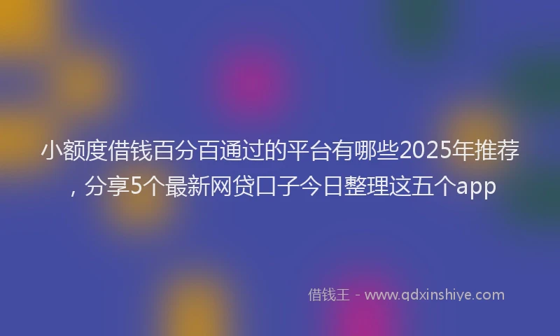 小额度借钱百分百通过的平台有哪些2025年推荐，分享5个最新网贷口子今日整理这五个app