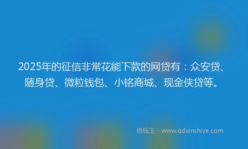 2025年的征信非常花能下款的网贷有：众安贷、随身贷、微粒钱包、小铭商城、现金侠贷等。